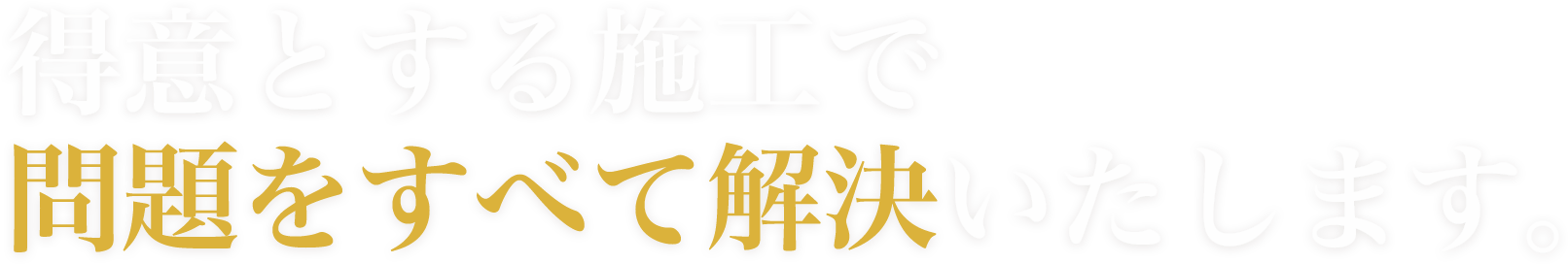 得意とする施工で問題をすべて解決いたします。